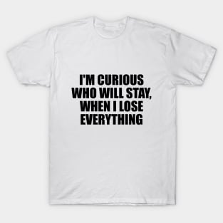 I'm curious who will stay, when I lose everything T-Shirt